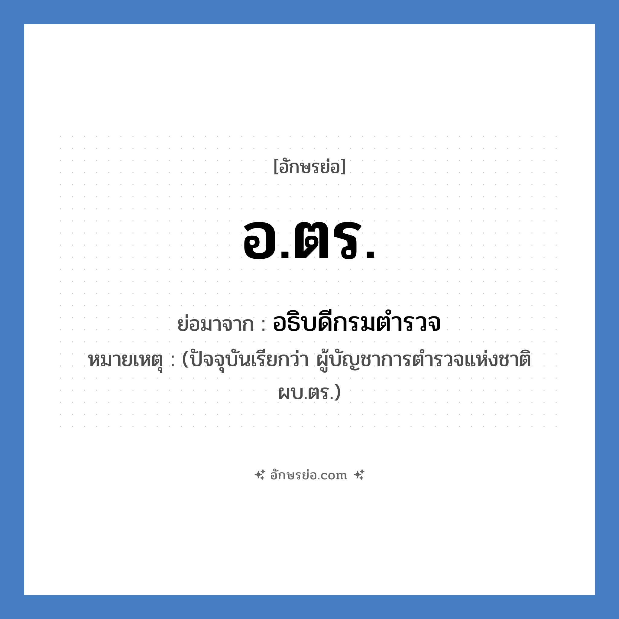 อ.ตร. ย่อมาจาก?, อักษรย่อ อ.ตร. ย่อมาจาก อธิบดีกรมตำรวจ หมายเหตุ (ปัจจุบันเรียกว่า ผู้บัญชาการตำรวจแห่งชาติ ผบ.ตร.)