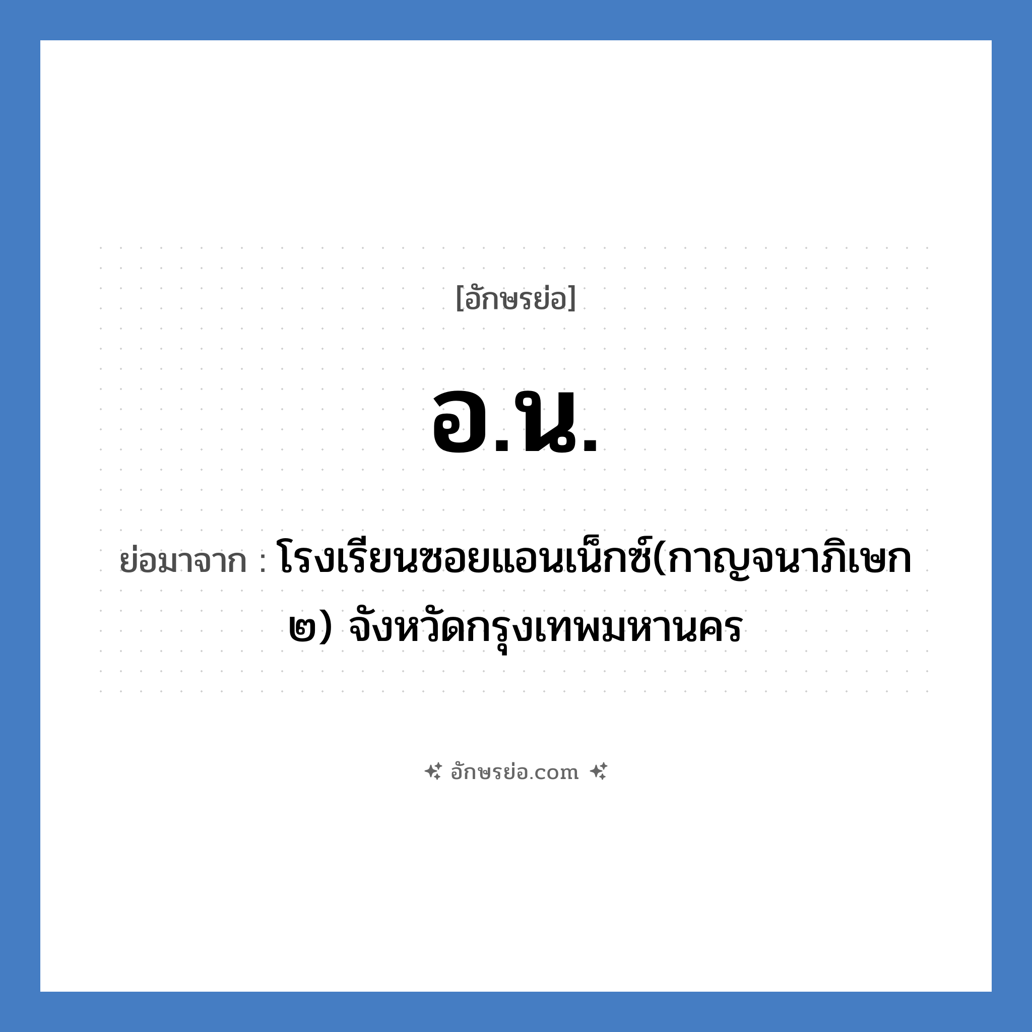 อน ย่อมาจาก?, อักษรย่อ อ.น. ย่อมาจาก โรงเรียนซอยแอนเน็กซ์(กาญจนาภิเษก ๒) จังหวัดกรุงเทพมหานคร หมวด ชื่อโรงเรียน หมวด ชื่อโรงเรียน