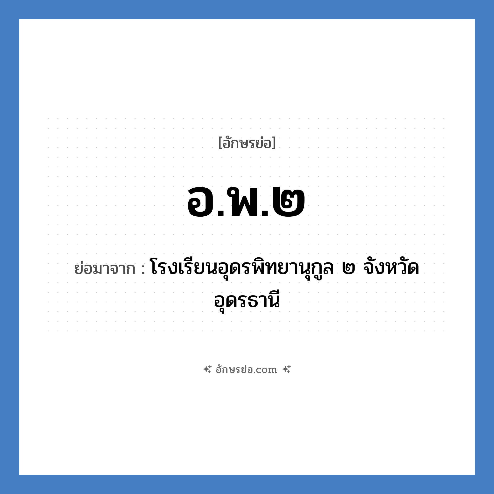 อ.พ.๒ ย่อมาจาก?, อักษรย่อ อ.พ.๒ ย่อมาจาก โรงเรียนอุดรพิทยานุกูล ๒ จังหวัดอุดรธานี หมวด ชื่อโรงเรียน หมวด ชื่อโรงเรียน