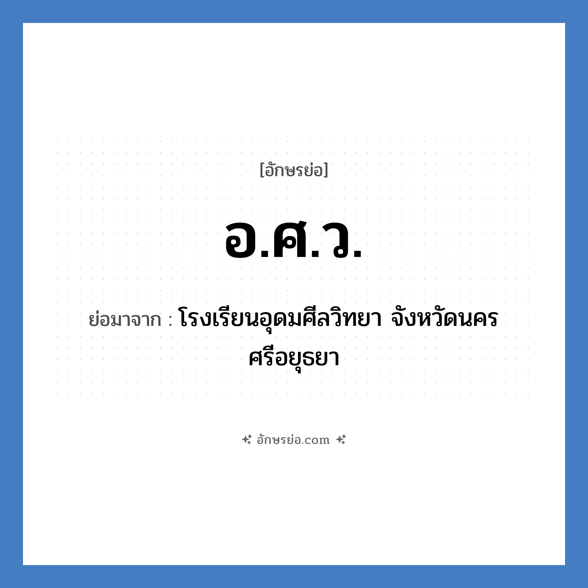 อ.ศ.ว. ย่อมาจาก?, อักษรย่อ อ.ศ.ว. ย่อมาจาก โรงเรียนอุดมศีลวิทยา จังหวัดนครศรีอยุธยา หมวด ชื่อโรงเรียน หมวด ชื่อโรงเรียน