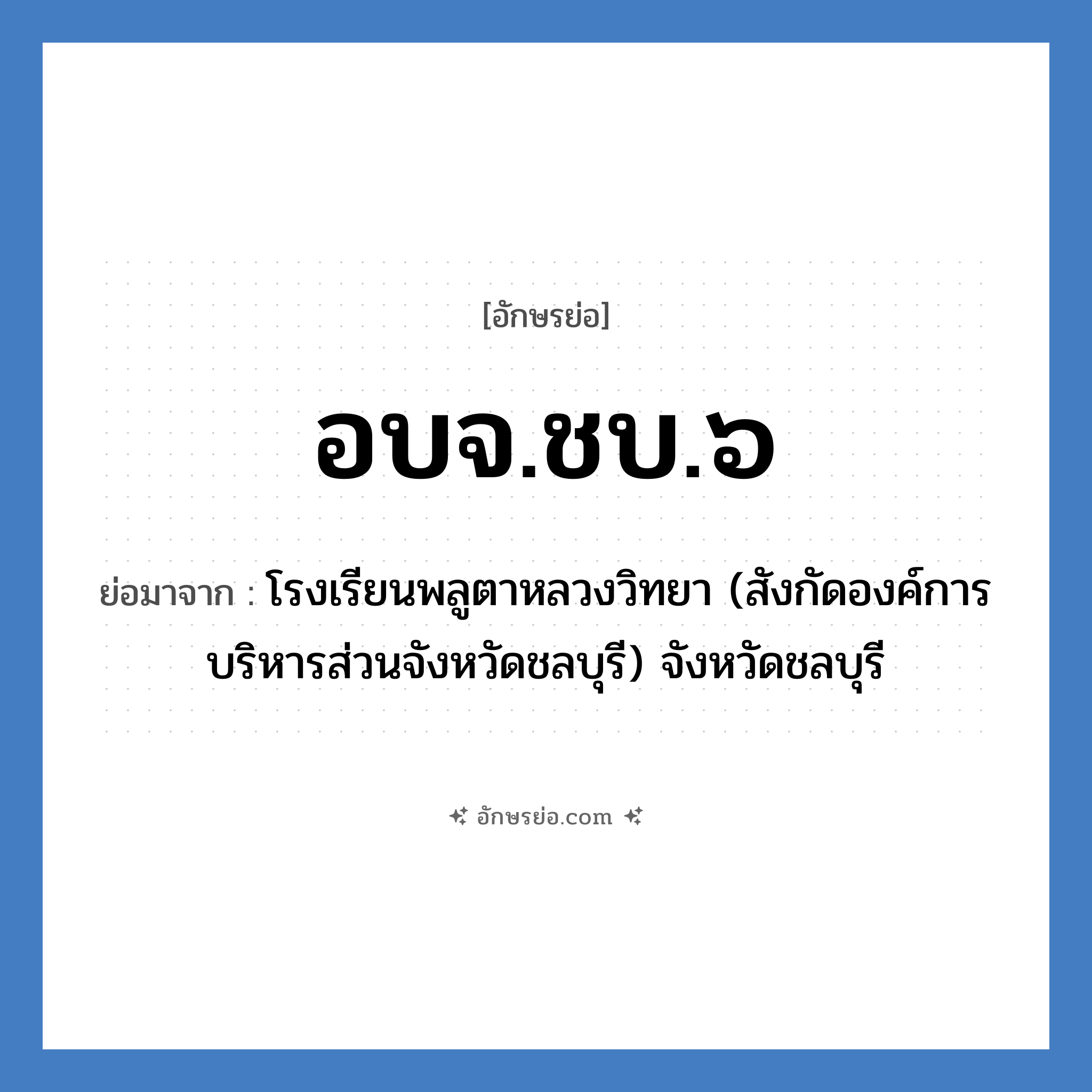 อบจ.ชบ.๖ ย่อมาจาก?, อักษรย่อ อบจ.ชบ.๖ ย่อมาจาก โรงเรียนพลูตาหลวงวิทยา (สังกัดองค์การบริหารส่วนจังหวัดชลบุรี) จังหวัดชลบุรี หมวด ชื่อโรงเรียน หมวด ชื่อโรงเรียน