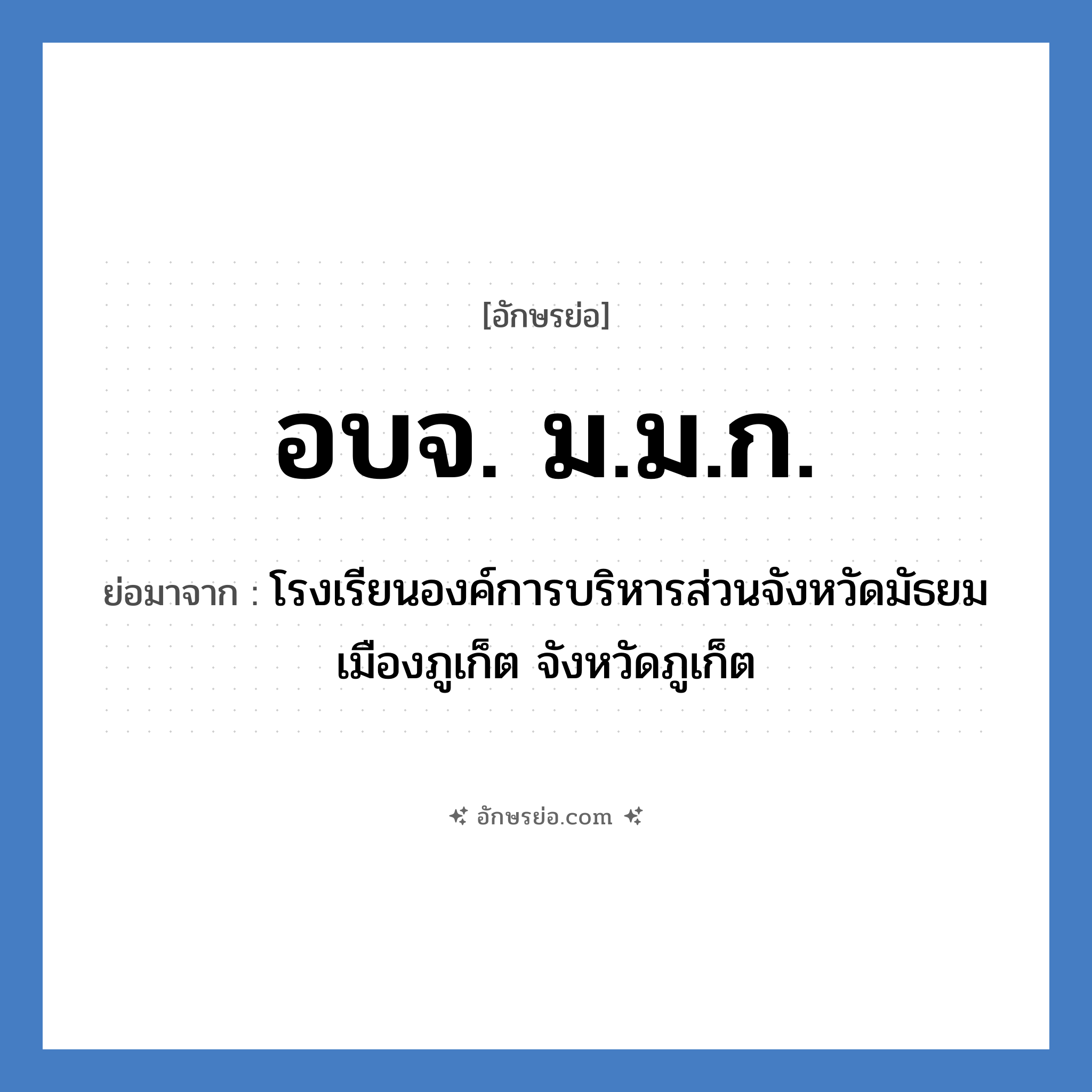 อบจ. ม.ม.ก. ย่อมาจาก?, อักษรย่อ อบจ. ม.ม.ก. ย่อมาจาก โรงเรียนองค์การบริหารส่วนจังหวัดมัธยมเมืองภูเก็ต จังหวัดภูเก็ต หมวด ชื่อโรงเรียน จังหวัด ภูเก็ต หมวด ชื่อโรงเรียน